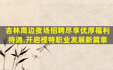 吉林周边夜场招聘尽享优厚福利待遇.开启模特职业发展新篇章