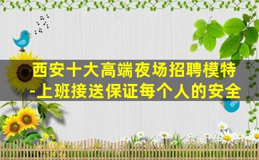西安十大高端夜场招聘模特-上班接送保证每个人的安全